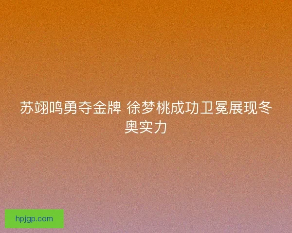 苏翊鸣勇夺金牌 徐梦桃成功卫冕展现冬奥实力