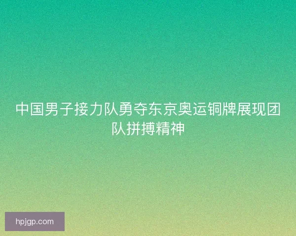 中国男子接力队勇夺东京奥运铜牌展现团队拼搏精神