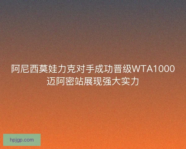 阿尼西莫娃力克对手成功晋级WTA1000迈阿密站展现强大实力